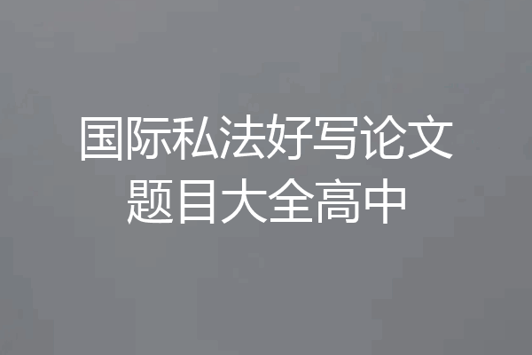 国际私法好写论文题目大全高中
