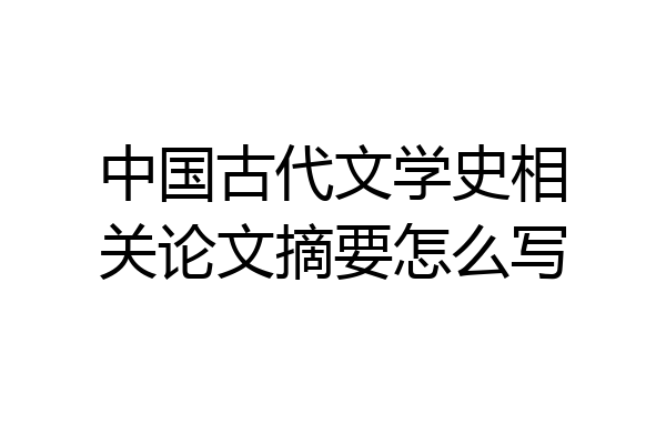 中国古代文学史相关论文摘要怎么写