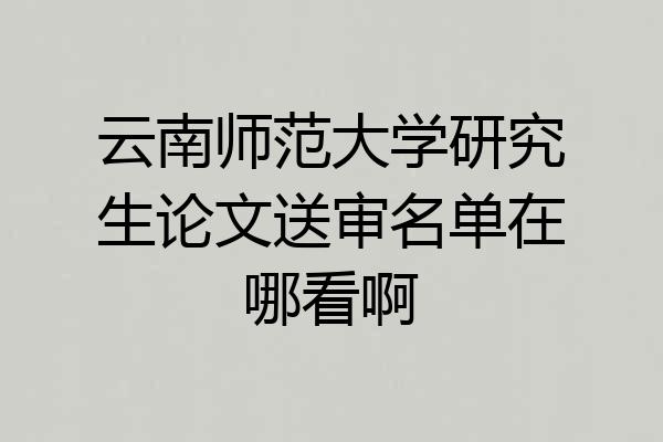 云南师范大学研究生论文送审名单在哪看啊