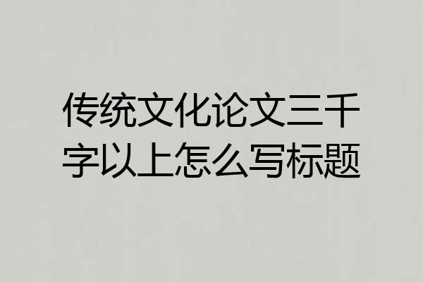 传统文化论文三千字以上怎么写标题