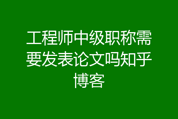 工程师中级职称需要发表论文吗知乎博客