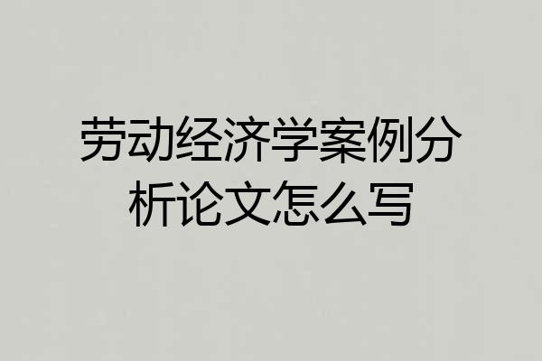 劳动经济学案例分析论文怎么写