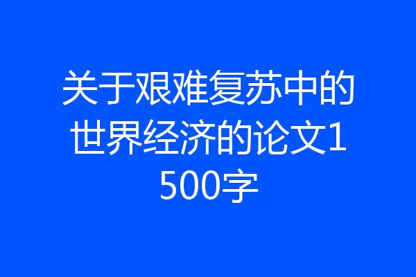 关于艰难复苏中的世界经济的论文1500字