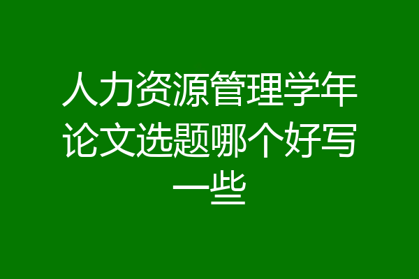 人力资源管理学年论文选题哪个好写一些