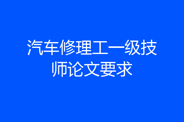 汽车修理工一级技师论文要求