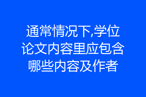 通常情况下,学位论文内容里应包含哪些内容及作者