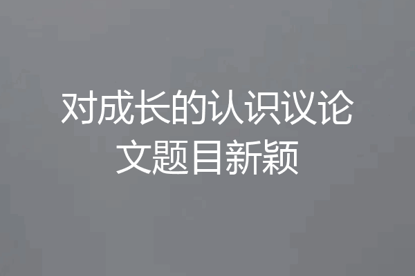 对成长的认识议论文题目新颖