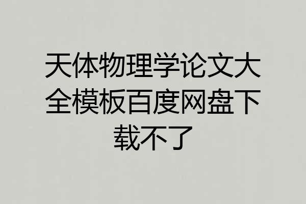 天体物理学论文大全模板百度网盘下载不了