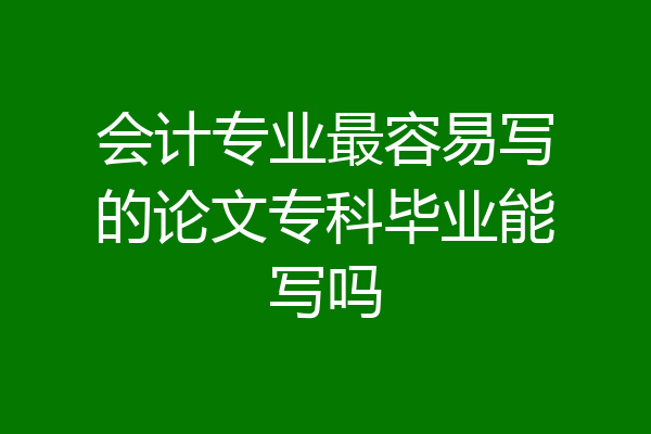 会计专业最容易写的论文专科毕业能写吗