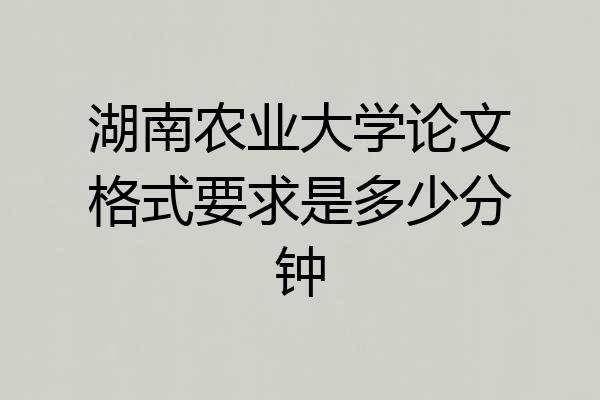 湖南农业大学论文格式要求是多少分钟