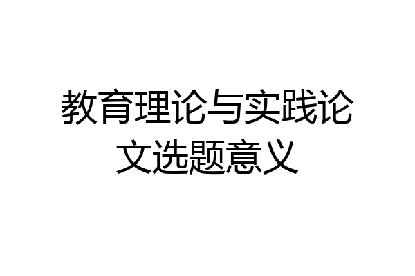 教育理论与实践论文选题意义
