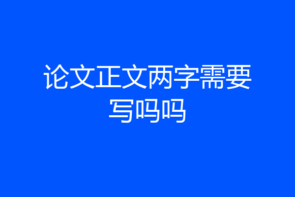 论文正文两字需要写吗吗