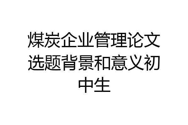 煤炭企业管理论文选题背景和意义初中生