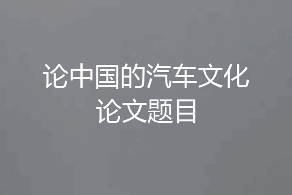 论中国的汽车文化论文题目
