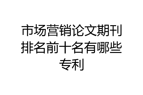 市场营销论文期刊排名前十名有哪些专利