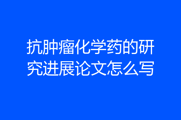 抗肿瘤化学药的研究进展论文怎么写