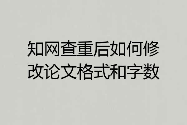 知网查重后如何修改论文格式和字数