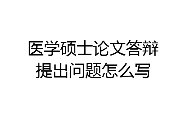医学硕士论文答辩提出问题怎么写