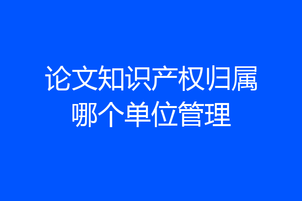 论文知识产权归属哪个单位管理