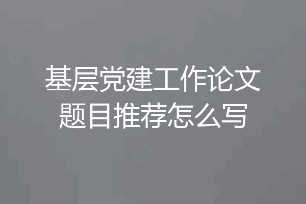 基层党建工作论文题目推荐怎么写