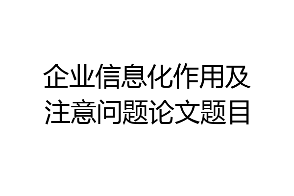 企业信息化作用及注意问题论文题目