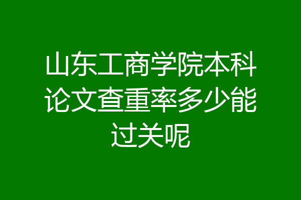 山东工商学院本科论文查重率多少能过关呢