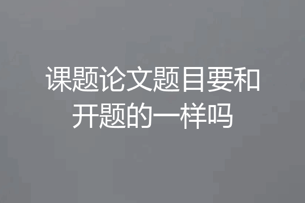 课题论文题目要和开题的一样吗