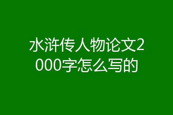 水浒传人物论文2000字怎么写的