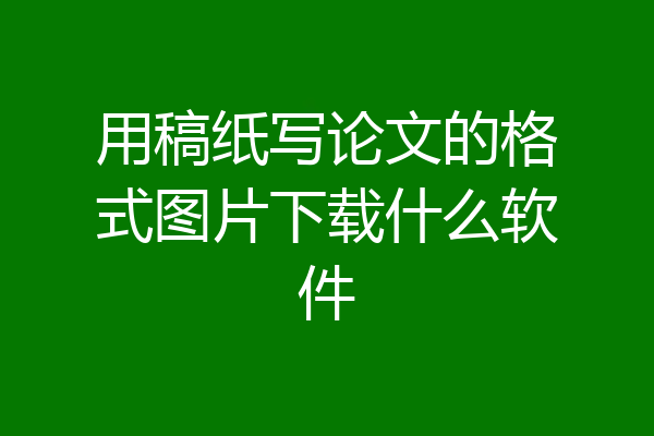 用稿纸写论文的格式图片下载什么软件