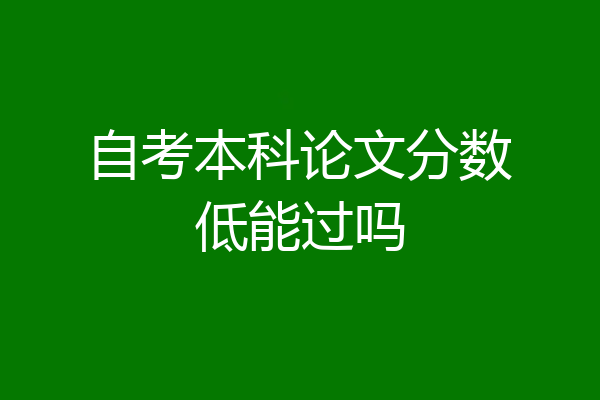 自考本科论文分数低能过吗
