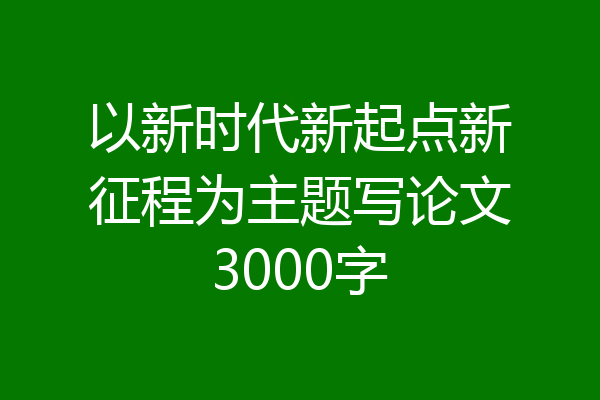 以新时代新起点新征程为主题写论文3000字
