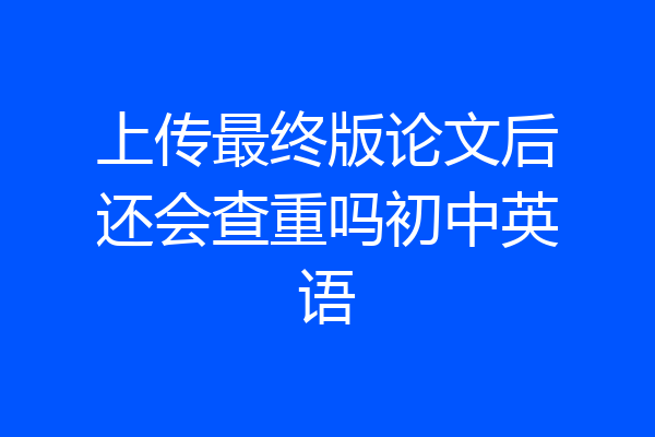 上传最终版论文后还会查重吗初中英语