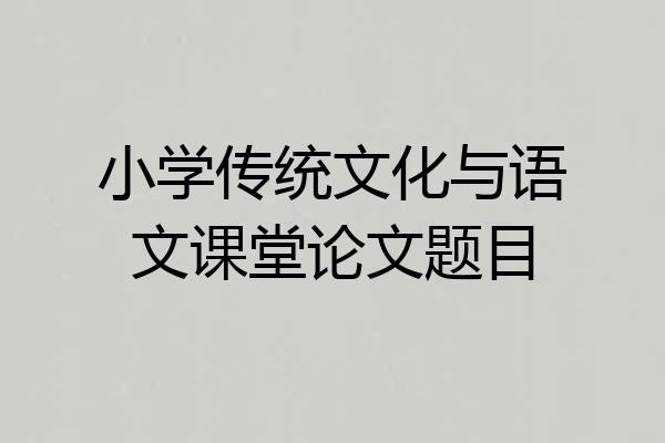 小学传统文化与语文课堂论文题目