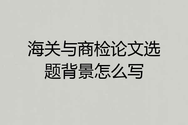 海关与商检论文选题背景怎么写