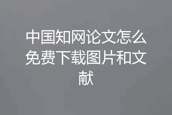 中国知网论文怎么免费下载图片和文献