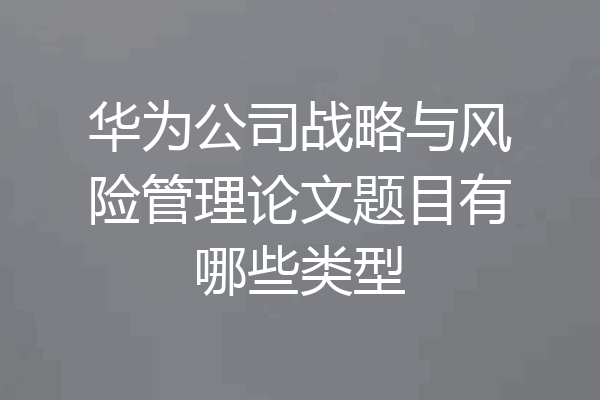 华为公司战略与风险管理论文题目有哪些类型