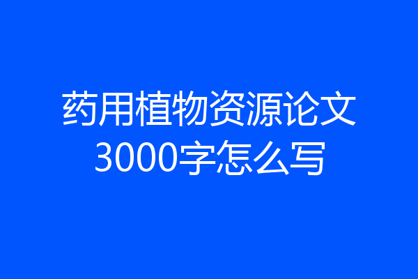 药用植物资源论文3000字怎么写