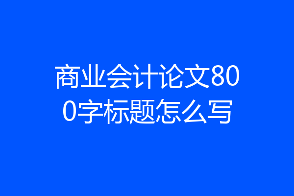 商业会计论文800字标题怎么写