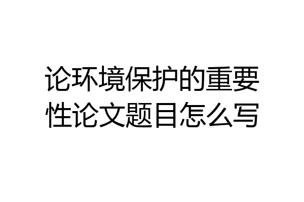 论环境保护的重要性论文题目怎么写