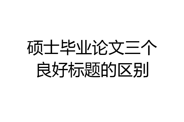 硕士毕业论文三个良好标题的区别