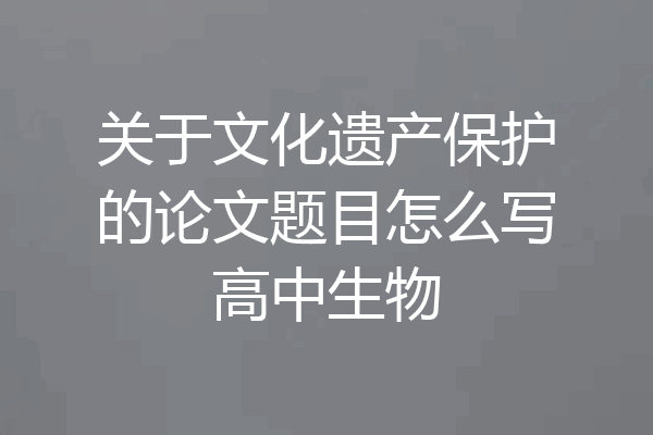 关于文化遗产保护的论文题目怎么写高中生物