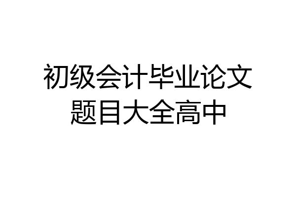 初级会计毕业论文题目大全高中