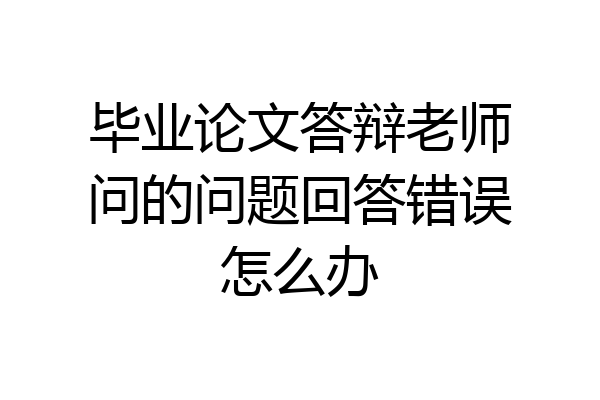 毕业论文答辩老师问的问题回答错误怎么办