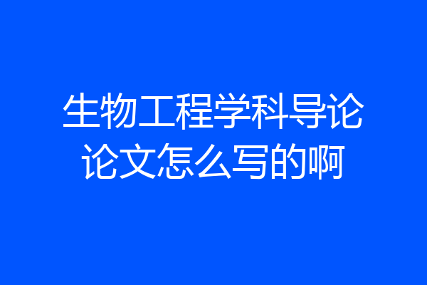 生物工程学科导论论文怎么写的啊