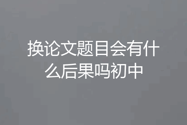 换论文题目会有什么后果吗初中
