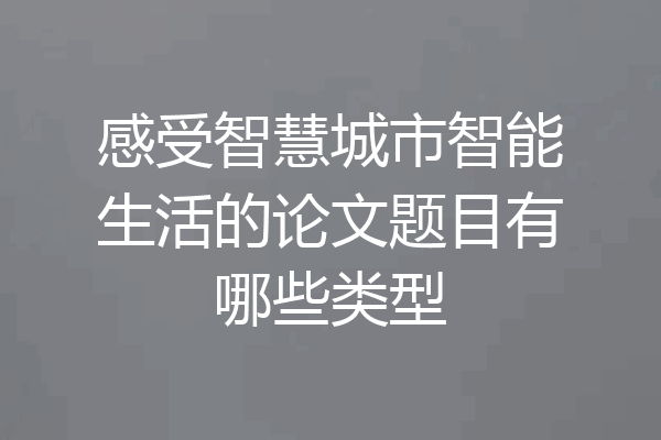 感受智慧城市智能生活的论文题目有哪些类型