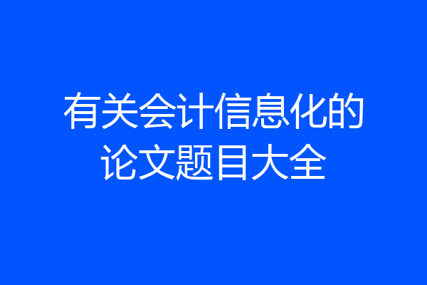 有关会计信息化的论文题目大全