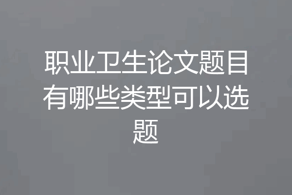 职业卫生论文题目有哪些类型可以选题
