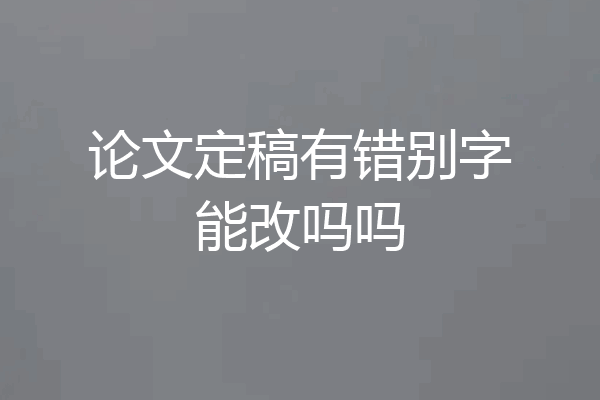 论文定稿有错别字能改吗吗
