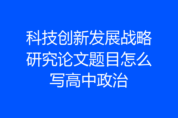 科技创新发展战略研究论文题目怎么写高中政治